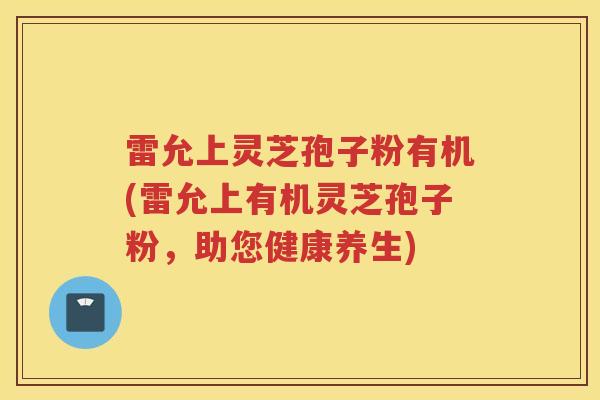 雷允上灵芝孢子粉有机(雷允上有机灵芝孢子粉，助您健康养生)