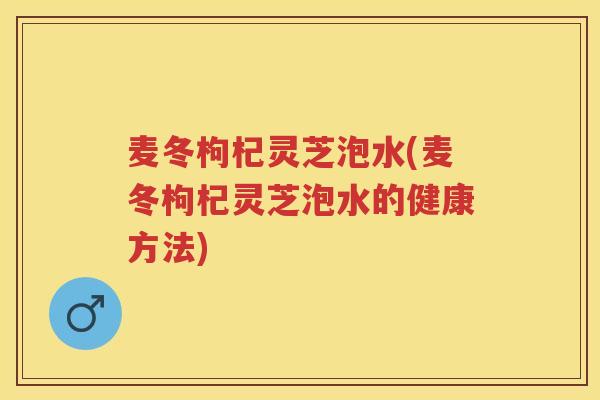 麦冬枸杞灵芝泡水(麦冬枸杞灵芝泡水的健康方法) 麦冬枸杞灵芝泡水(麦冬枸杞灵芝泡水的健康方法)