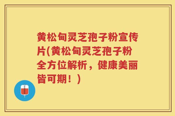 黄松甸灵芝孢子粉宣传片(黄松甸灵芝孢子粉全方位解析,健康美丽皆可期!) 黄松甸灵芝孢子粉宣传片(黄松甸灵芝孢子粉全方位解析,健康美丽皆可期!)