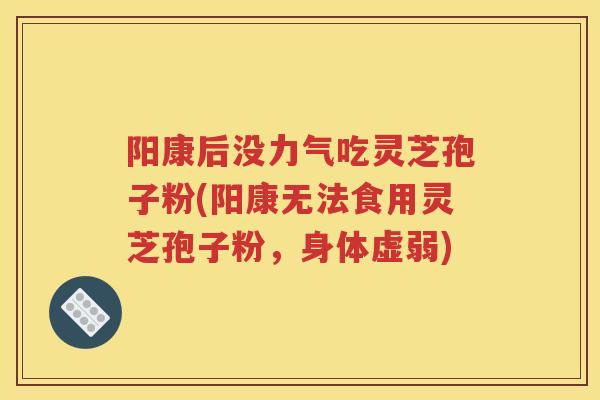 阳康后没力气吃灵芝孢子粉(阳康无法食用灵芝孢子粉,身体虚弱) 阳康后没力气吃灵芝孢子粉(阳康无法食用灵芝孢子粉,身体虚弱)