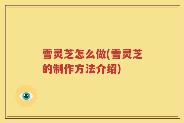 雪灵芝怎么做(雪灵芝的制作方法介绍)