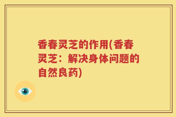 香春灵芝的作用(香春灵芝：解决身体问题的自然良药)
