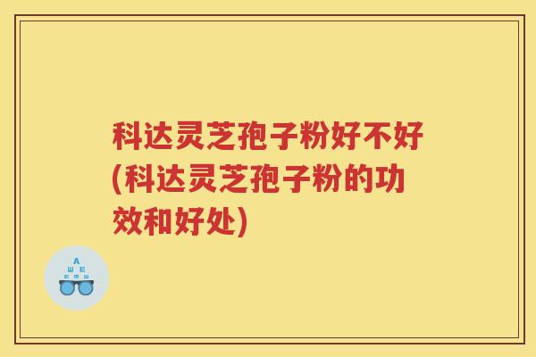 科达灵芝孢子粉好不好(科达灵芝孢子粉的功效和好处) 科达灵芝孢子粉好不好(科达灵芝孢子粉的功效和好处)
