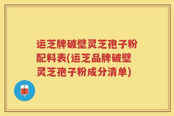 运芝牌破壁灵芝孢子粉配料表(运芝品牌破壁灵芝孢子粉成分清单) 运芝牌破壁灵芝孢子粉配料表(运芝品牌破壁灵芝孢子粉成分清单)