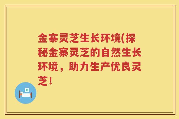 金寨灵芝生长环境(探秘金寨灵芝的自然生长环境，助力生产优良灵芝！
