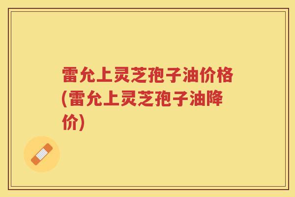 雷允上灵芝孢子油价格(雷允上灵芝孢子油降价)