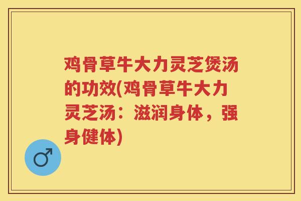 鸡骨草牛大力灵芝煲汤的功效(鸡骨草牛大力灵芝汤：滋润身体，强身健体)