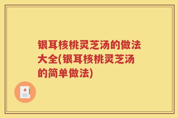 银耳核桃灵芝汤的做法大全(银耳核桃灵芝汤的简单做法)