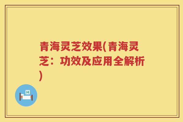 青海灵芝效果(青海灵芝：功效及应用全解析)