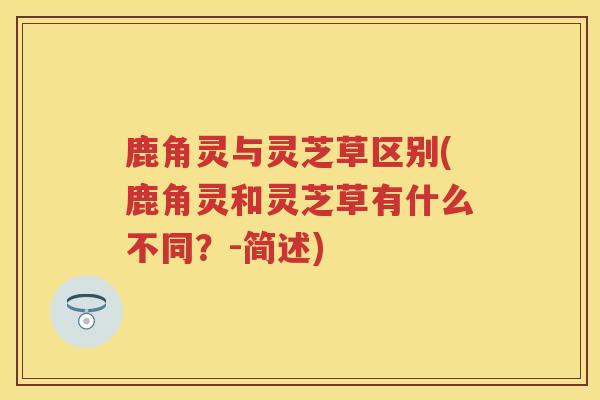 鹿角灵与灵芝草区别(鹿角灵和灵芝草有什么不同？-简述)