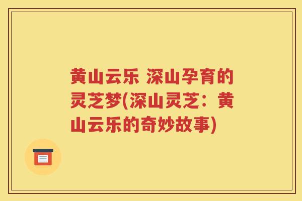 黄山云乐 深山孕育的灵芝梦(深山灵芝:黄山云乐的奇妙故事) 黄山云乐 深山孕育的灵芝梦(深山灵芝:黄山云乐的奇妙故事)