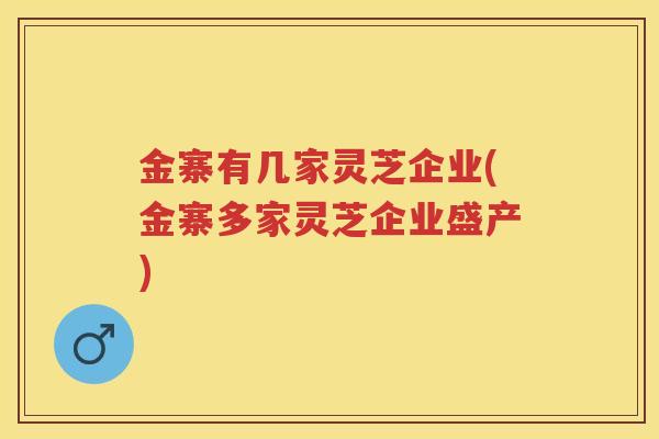 金寨有几家灵芝企业(金寨多家灵芝企业盛产) 金寨有几家灵芝企业(金寨多家灵芝企业盛产)