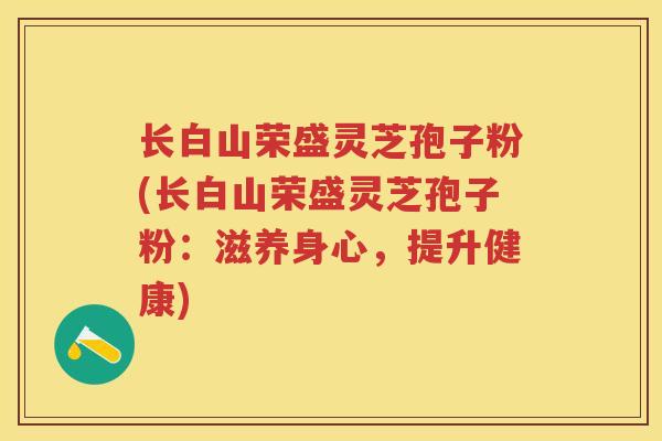长白山荣盛灵芝孢子粉(长白山荣盛灵芝孢子粉：滋养身心，提升健康)