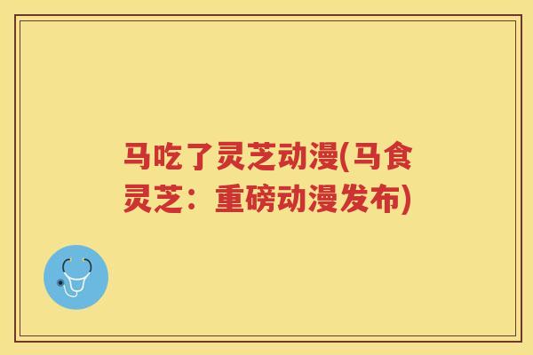 马吃了灵芝动漫(马食灵芝：重磅动漫发布)