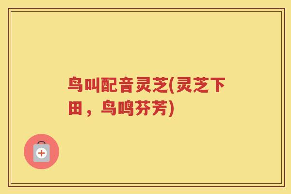 鸟叫配音灵芝(灵芝下田，鸟鸣芬芳)