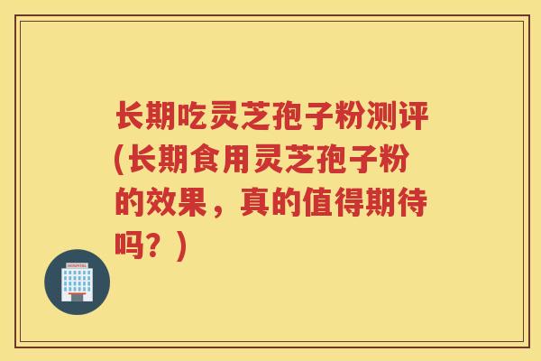 长期吃灵芝孢子粉测评(长期食用灵芝孢子粉的效果，真的值得期待吗？)
