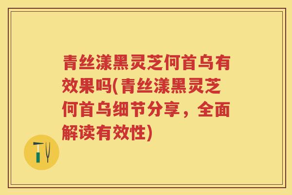 青丝漾黑灵芝何首乌有效果吗(青丝漾黑灵芝何首乌细节分享,全面解读有效性) 青丝漾黑灵芝何首乌有效果吗(青丝漾黑灵芝何首乌细节分享,全面解读有效性)