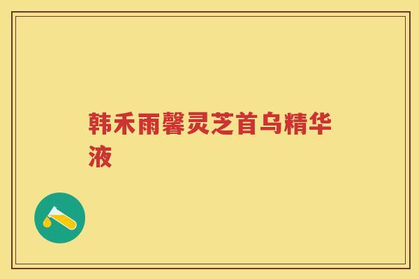 韩禾雨馨灵芝首乌精华液