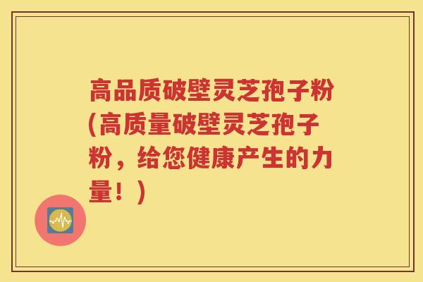 高品质破壁灵芝孢子粉(高质量破壁灵芝孢子粉，给您健康产生的力量！)