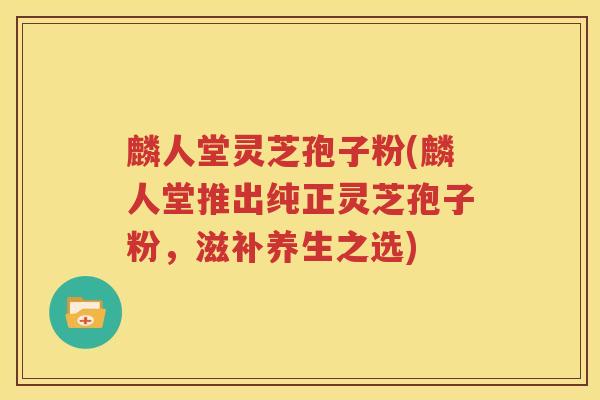 麟人堂灵芝孢子粉(麟人堂推出纯正灵芝孢子粉，滋补养生之选)