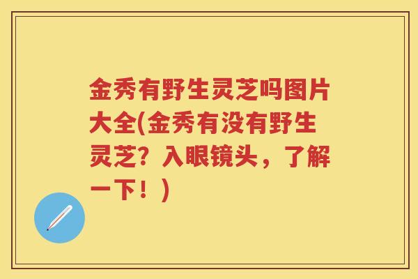 金秀有野生灵芝吗图片大全(金秀有没有野生灵芝？入眼镜头，了解一下！)