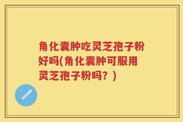 角化囊肿吃灵芝孢子粉好吗(角化囊肿可服用灵芝孢子粉吗?) 角化囊肿吃灵芝孢子粉好吗(角化囊肿可服用灵芝孢子粉吗?)