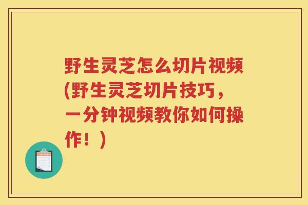 野生灵芝怎么切片视频(野生灵芝切片技巧，一分钟视频教你如何操作！)