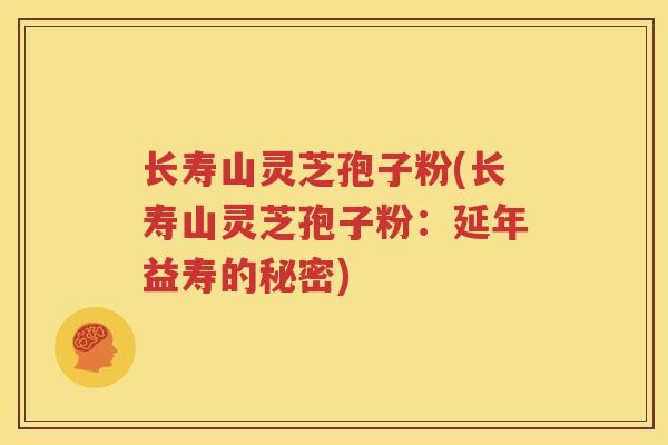 长寿山灵芝孢子粉(长寿山灵芝孢子粉：延年益寿的秘密)