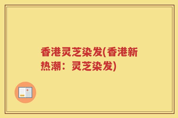 香港灵芝染发(香港新热潮：灵芝染发)