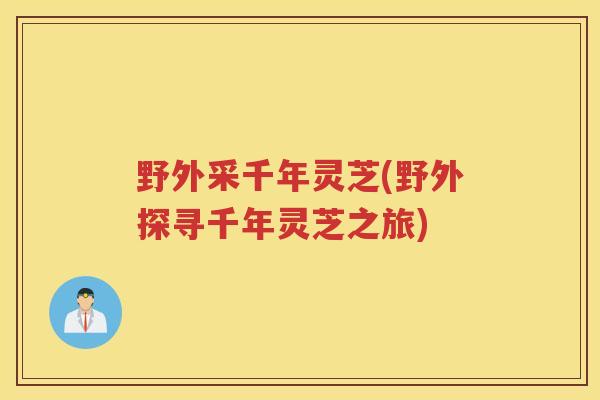 野外采千年灵芝(野外探寻千年灵芝之旅) 野外采千年灵芝(野外探寻千年灵芝之旅)