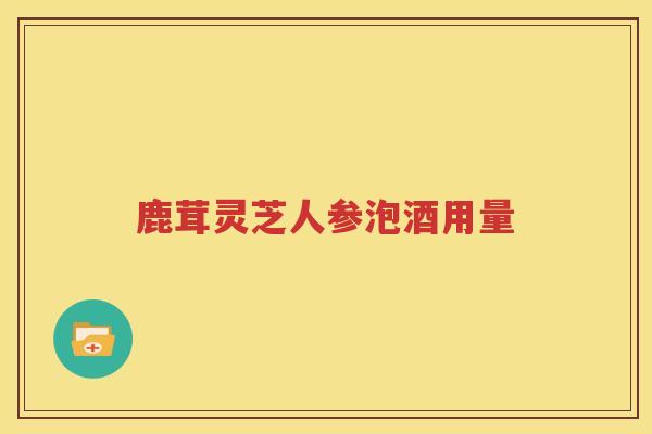 鹿茸灵芝人参泡酒用量