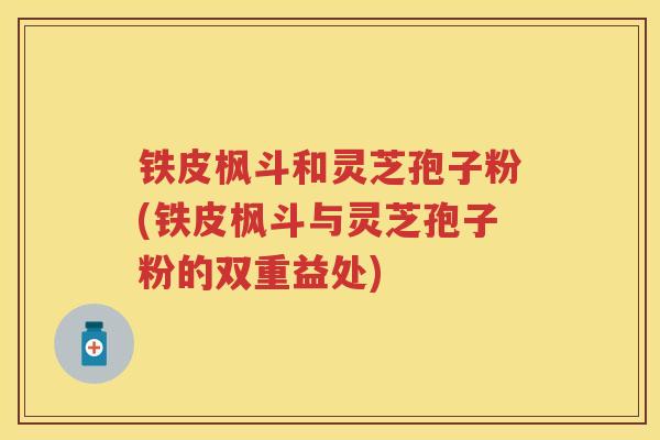 铁皮枫斗和灵芝孢子粉(铁皮枫斗与灵芝孢子粉的双重益处) 铁皮枫斗和灵芝孢子粉(铁皮枫斗与灵芝孢子粉的双重益处)