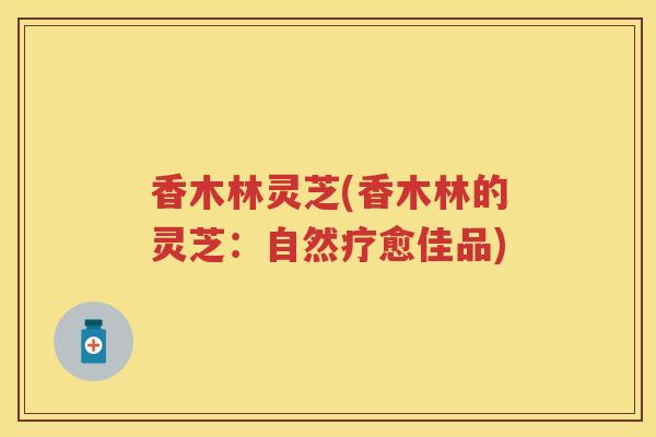 香木林灵芝(香木林的灵芝：自然疗愈佳品)