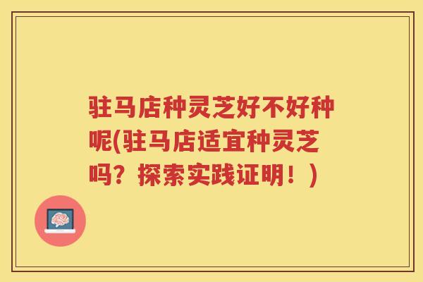 驻马店种灵芝好不好种呢(驻马店适宜种灵芝吗?探索实践证明!) 驻马店种灵芝好不好种呢(驻马店适宜种灵芝吗?探索实践证明!)