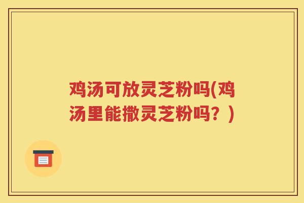 鸡汤可放灵芝粉吗(鸡汤里能撒灵芝粉吗?) 鸡汤可放灵芝粉吗(鸡汤里能撒灵芝粉吗?)