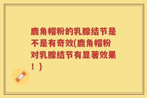 鹿角帽粉的乳腺结节是不是有奇效(鹿角帽粉对乳腺结节有显著效果！)