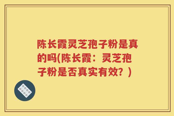 陈长霞灵芝孢子粉是真的吗(陈长霞：灵芝孢子粉是否真实有效？)