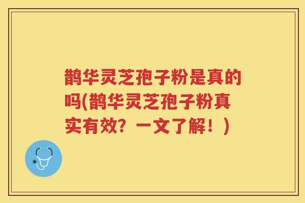 鹊华灵芝孢子粉是真的吗(鹊华灵芝孢子粉真实有效？一文了解！)