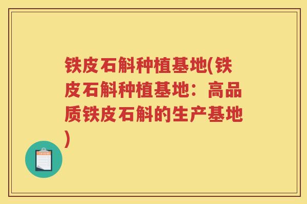 铁皮石斛种植基地(铁皮石斛种植基地:高品质铁皮石斛的生产基地) 铁皮石斛种植基地(铁皮石斛种植基地:高品质铁皮石斛的生产基地)