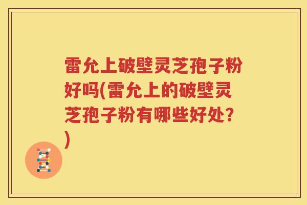 雷允上破壁灵芝孢子粉好吗(雷允上的破壁灵芝孢子粉有哪些好处?) 雷允上破壁灵芝孢子粉好吗(雷允上的破壁灵芝孢子粉有哪些好处?)