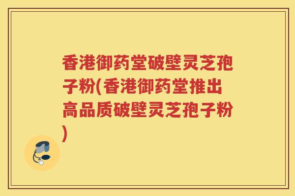 香港御药堂破壁灵芝孢子粉(香港御药堂推出高品质破壁灵芝孢子粉) 香港御药堂破壁灵芝孢子粉(香港御药堂推出高品质破壁灵芝孢子粉)