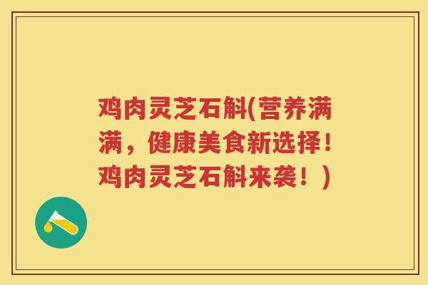 鸡肉灵芝石斛(营养满满，健康美食新选择！鸡肉灵芝石斛来袭！)