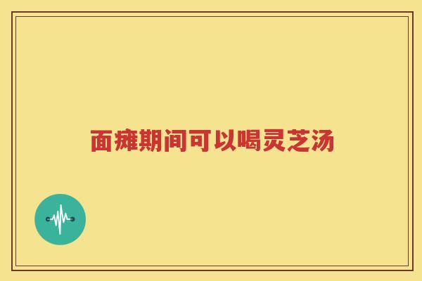 面瘫期间可以喝灵芝汤 面瘫期间可以喝灵芝汤