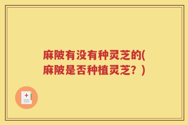 麻陂有没有种灵芝的(麻陂是否种植灵芝？)