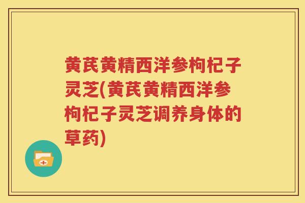 黄芪黄精西洋参枸杞子灵芝(黄芪黄精西洋参枸杞子灵芝调养身体的草药)