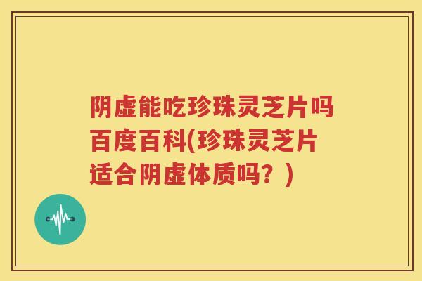 阴虚能吃珍珠灵芝片吗百度百科(珍珠灵芝片适合阴虚体质吗？)