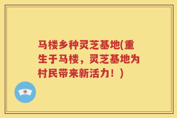 马楼乡种灵芝基地(重生于马楼,灵芝基地为村民带来新活力!) 马楼乡种灵芝基地(重生于马楼,灵芝基地为村民带来新活力!)