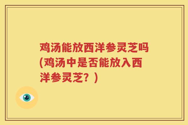 鸡汤能放西洋参灵芝吗(鸡汤中是否能放入西洋参灵芝?) 鸡汤能放西洋参灵芝吗(鸡汤中是否能放入西洋参灵芝?)