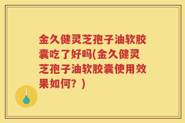 金久健灵芝孢子油软胶囊吃了好吗(金久健灵芝孢子油软胶囊使用效果如何？)