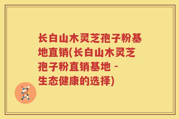 长白山木灵芝孢子粉基地直销(长白山木灵芝孢子粉直销基地 - 生态健康的选择)